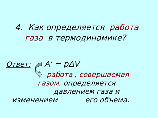 4.   Как определяется работа газа в термодинамике?    Ответ:    A '  = pΔV      работа , совершаемая    газом, определяется     давлением газа и изменением   его объема.  