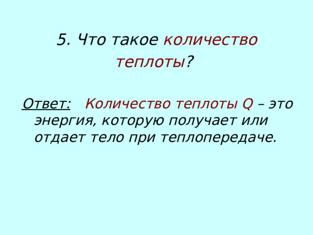 5. Что такое количество теплоты ?  Ответ:   Количество теплоты Q – это энергия, которую получает или отдает тело при теплопередаче.  