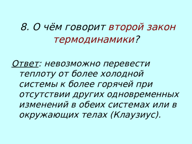 8. О чём говорит второй закон термодинамики ?  Ответ : невозможно перевести теплоту от более холодной системы к более горячей при отсутствии других одновременных изменений в обеих системах или в окружающих телах (Клаузиус). 