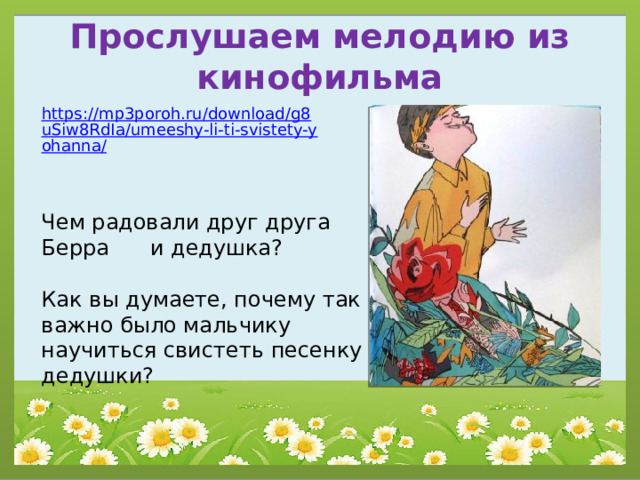 Прослушаем мелодию из кинофильма https://mp3poroh.ru/download/g8uSiw8RdIa/umeeshy-li-ti-svistety-yohanna/ Чем радовали друг друга Берра и дедушка? Как вы думаете, почему так важно было мальчику научиться свистеть песенку дедушки? 