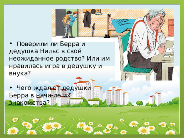  Поверили ли Берра и дедушка Нильс в своё неожиданное родство? Или им нравилась игра в дедушку и внука?  Чего ждал от дедушки Берра в нача-ле их знакомства? 