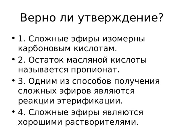 Верно ли утверждение? 1. Сложные эфиры изомерны карбоновым кислотам. 2. Остаток масляной кислоты называется пропионат. 3. Одним из способов получения сложных эфиров являются реакции этерификации. 4. Сложные эфиры являются хорошими растворителями. 