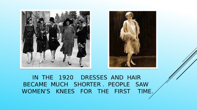 In the 1920 dresses and hair became much shorter . people saw women’s knees for the first time. 