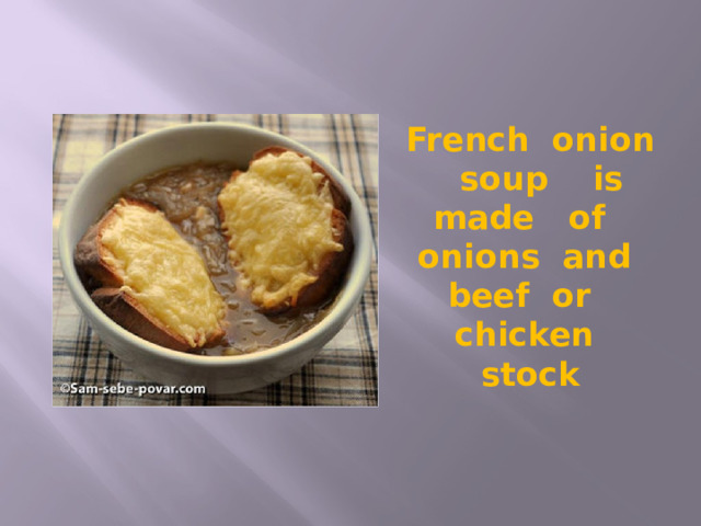 French onion soup is made of onions and beef or chicken stock 