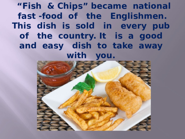  “ Fish & Chips” became national fast -food of the Englishmen. This dish is sold in every pub of the country. It is a good and easy dish to take away with you. 