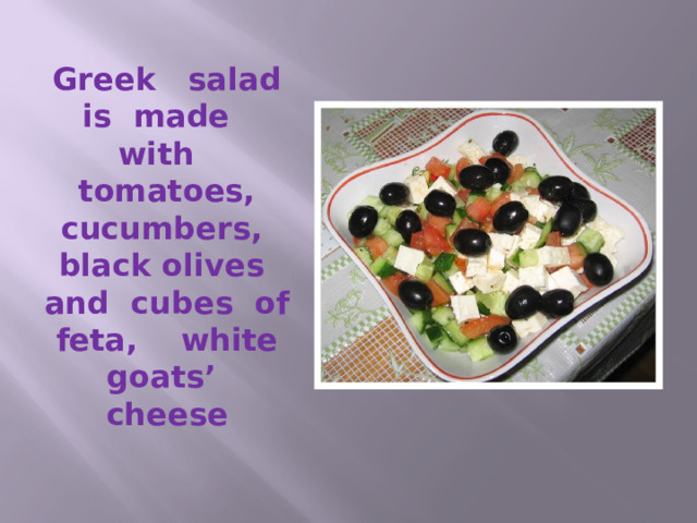 Greek salad is made with tomatoes, cucumbers, black olives and cubes of feta, white goats’ cheese 