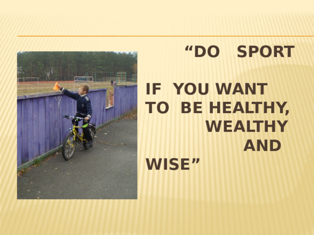 “ Do sport  if you want to be healthy,  wealthy  and wise”   