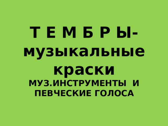        Т Е М Б Р Ы- музыкальные краски  МУЗ.ИНСТРУМЕНТЫ И  ПЕВЧЕСКИЕ ГОЛОСА 
