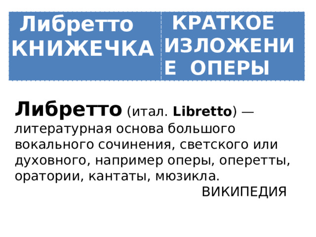 Либретто КНИЖЕЧКА КРАТКОЕ ИЗЛОЖЕНИЕ ОПЕРЫ Либретто (итал. Libretto ) — литературная основа большого вокального сочинения, светского или духовного, например оперы, оперетты, оратории, кантаты, мюзикла.  ВИКИПЕДИЯ    
