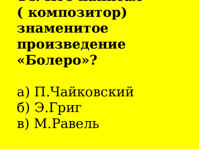        14. Кто написал  ( композитор) знаменитое произведение «Болеро»?   а) П.Чайковский  б) Э.Григ  в) М.Равель       