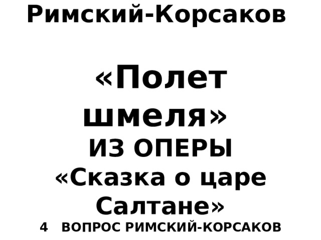      Николай Андреевич Римский-Корсаков   «Полет шмеля»  ИЗ ОПЕРЫ  «Сказка о царе Салтане»  4 ВОПРОС РИМСКИЙ-КОРСАКОВ 