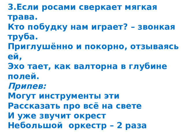 3.Если росами сверкает мягкая трава. Кто побудку нам играет? – звонкая труба. Приглушённо и покорно, отзываясь ей, Эхо тает, как валторна в глубине полей. Припев: Могут инструменты эти Рассказать про всё на свете И уже звучит окрест Небольшой оркестр – 2 раза 