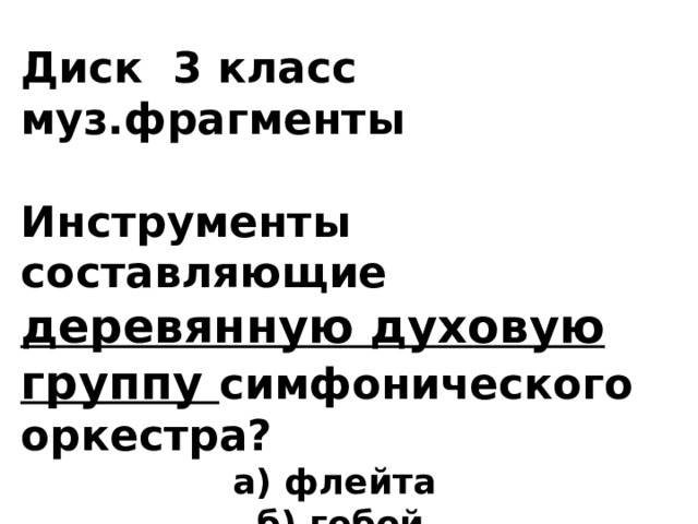 Диск 3 класс  муз.фрагменты   Инструменты составляющие деревянную духовую группу симфонического оркестра? а) флейта б) гобой в) кларнет г) фагот   