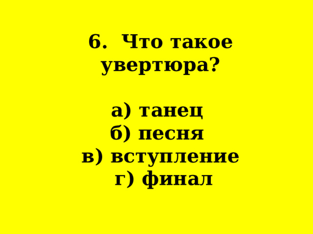         6. Что такое увертюра?   а) танец  б) песня  в) вступление  г) финал   