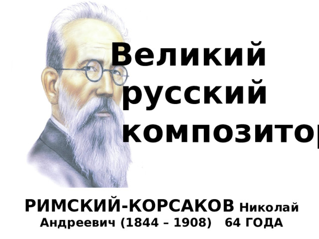 Великий  русский  композитор РИМСКИЙ-КОРСАКОВ Николай Андреевич (1844 – 1908) 64 ГОДА 