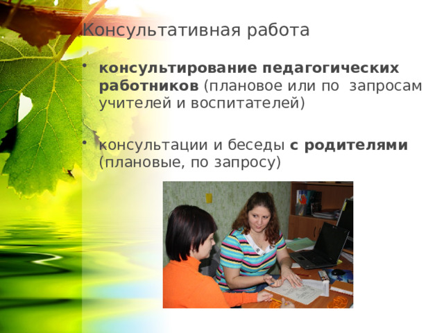 Консультативная работа консультирование  педагогических работников (плановое или по запросам учителей и воспитателей) консультации и беседы с родителями (плановые, по запросу) 