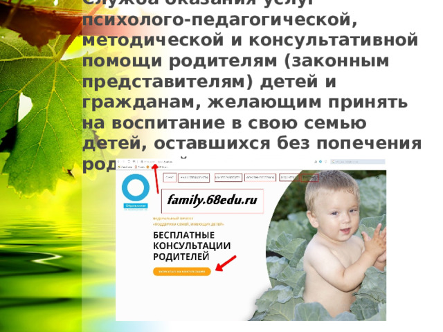      Служба оказания услуг психолого-педагогической, методической и консультативной помощи родителям (законным представителям) детей и гражданам, желающим принять на воспитание в свою семью детей, оставшихся без попечения родителей 