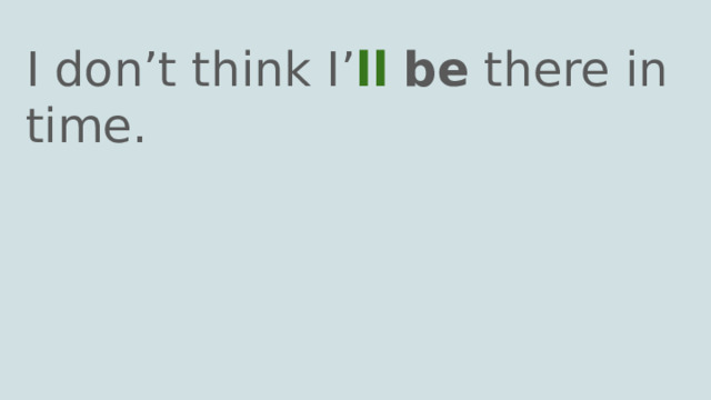 I don’t think I’ ll  be there in time. 