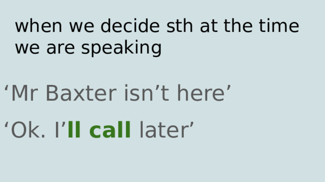 when we decide sth at the time we are speaking ‘ Mr Baxter isn’t here’ ‘ Ok. I’ ll call later’ 