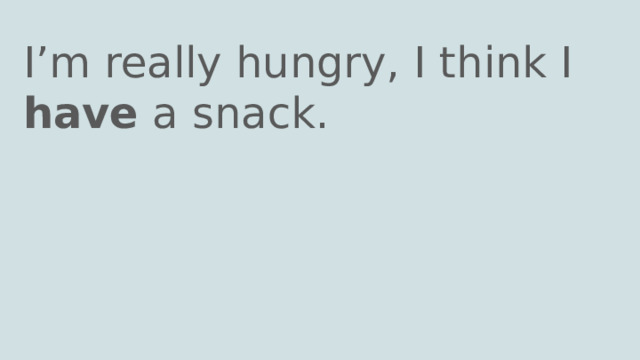 I’m really hungry, I think I have a snack. 