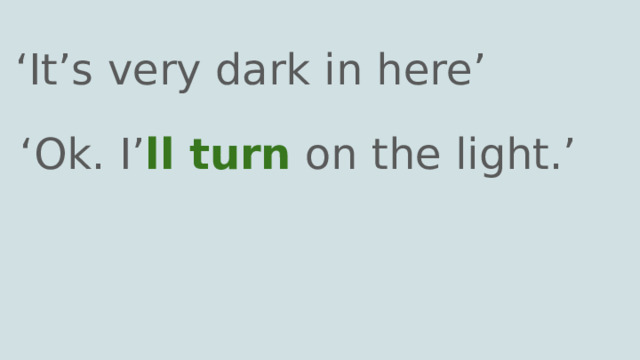 ‘ It’s very dark in here’ ‘ Ok. I’ ll turn on the light.’ 