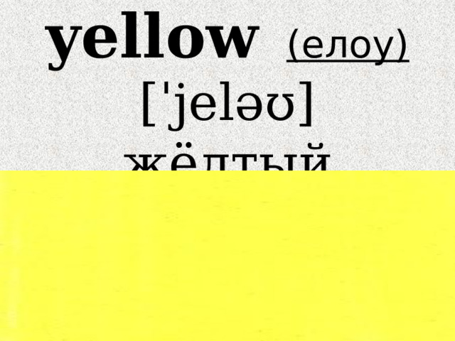 yellow   (елоу)  [ˈjeləʊ] жёлтый 