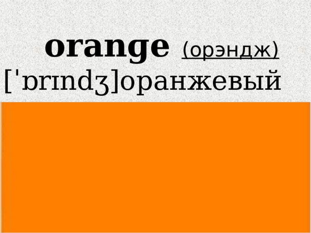 oranɡe (орэндж)  [ˈɒrɪndʒ]оранжевый   