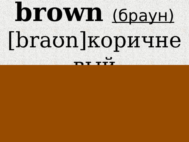 brown  (браун)  [braʊn]коричневый 