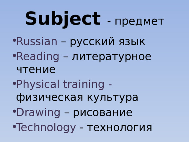 Subject - предмет Russian – русский язык Reading – литературное чтение Physical training - физическая культура Drawing – рисование Technology - технология 
