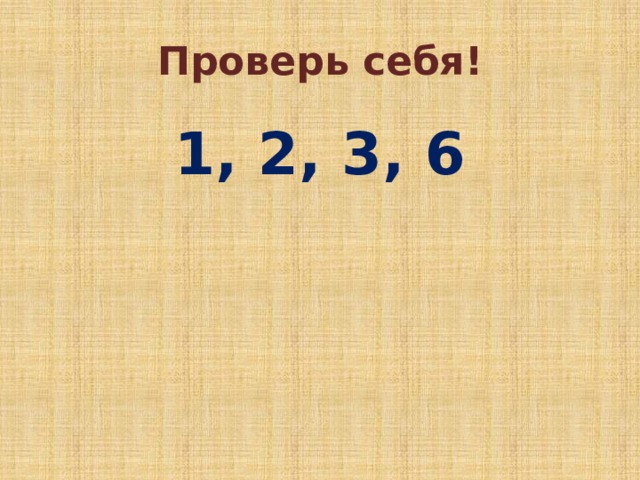 Проверь себя! 1, 2, 3, 6 