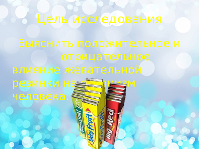 Цель исследования  Выяснить положительное и отрицательное влияние жевательной резинки на организм человека. 