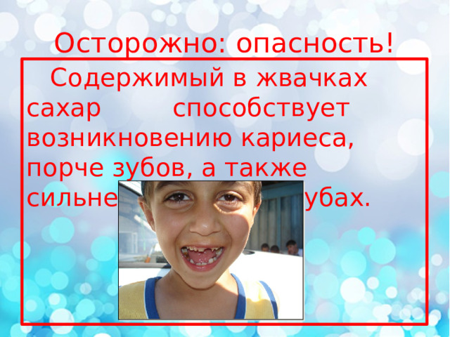 Осторожно: опасность!  Содержимый в жвачках сахар способствует возникновению кариеса, порче зубов, а также сильнейшей боли в зубах. 