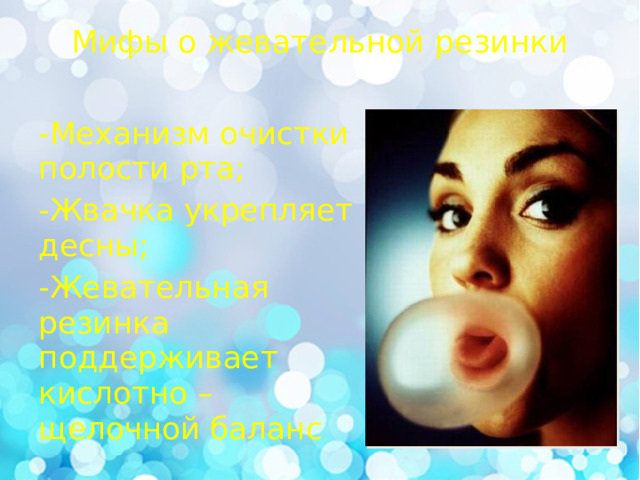 Мифы о жевательной резинки   -Механизм очистки полости рта; -Жвачка укрепляет десны; -Жевательная резинка поддерживает кислотно –щелочной баланс 