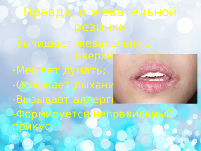 Правда, о жевательной резинки -Вычищает жевательную поверхность зубов; -Мешает думать; -Освежает дыхание; -Вызывает аллергию; -Формируется неправильный прикус. 