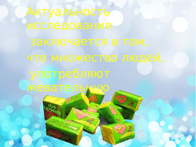 Актуальность исследования  заключается в том, что множество людей,  употребляют жевательную  резинку. 