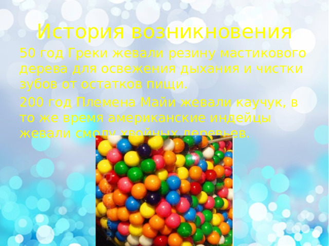 История возникновения 50 год Греки жевали резину мастикового дерева  для освежения дыхания и чистки зубов от остатков пищи. 200 год Племена Майи жевали каучук, в то же время американские индейцы жевали смолу хвойных деревьев. 