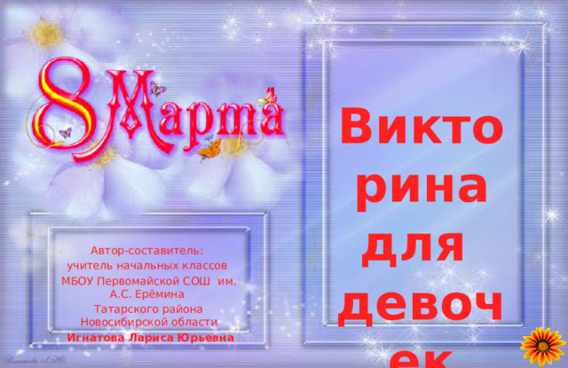Викторина для девочек Автор-составитель: учитель начальных классов МБОУ Первомайской СОШ им. А.С. Ерёмина Татарского района Новосибирской области  Игнатова Лариса Юрьевна 