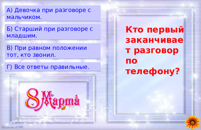 A) Девочка при разговоре с мальчиком. Кто первый заканчивает разговор по телефону?  Б) Старший при разговоре с младшим. B) При равном положении тот, кто звонил. Г) Все ответы правильные. 