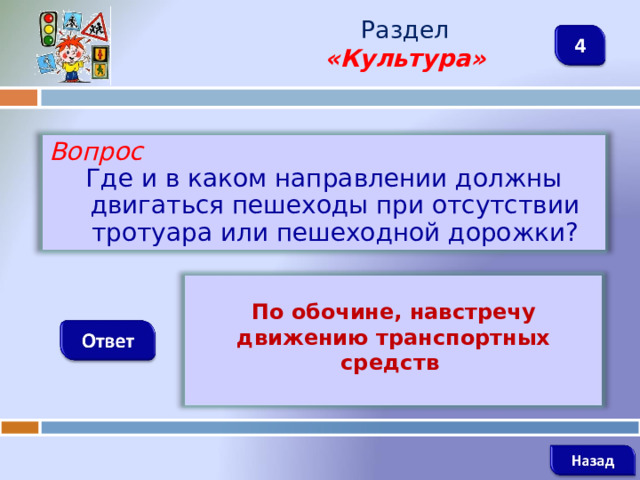 Раздел  «Культура» Вопрос Где и в каком направлении должны двигаться пешеходы при отсутствии тротуара или пешеходной дорожки?  По обочине, навстречу движению транспортных средств   