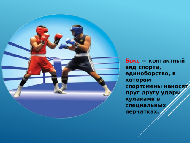 Бокс  — контактный вид спорта, единоборство, в котором спортсмены наносят друг другу удары кулаками в специальных перчатках.   