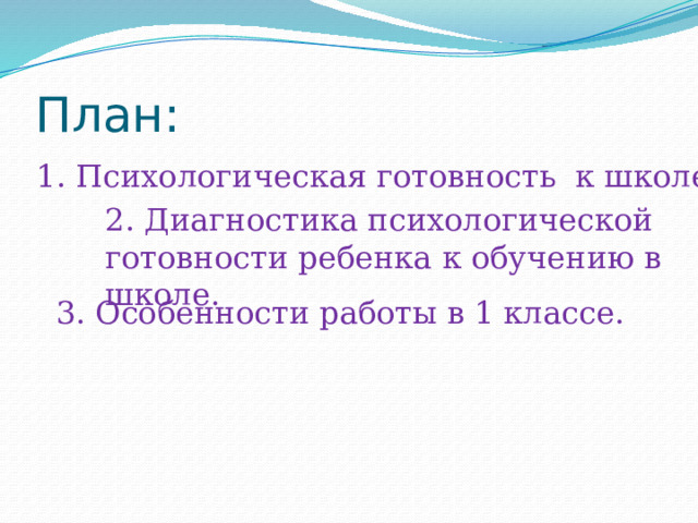 План: 1. Психологическая готовность к школе. 2. Диагностика психологической готовности ребенка к обучению в школе. 3. Особенности работы в 1 классе. 