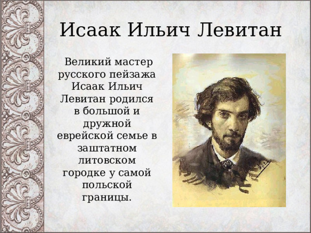 Исаак Ильич Левитан   Великий мастер русского пейзажа Исаак Ильич Левитан родился в большой и дружной еврейской семье в заштатном литовском городке у самой польской границы. 