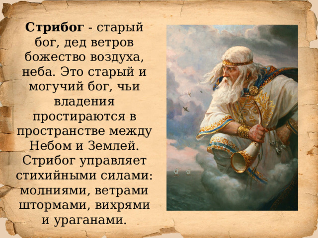 Стрибог - старый бог, дед ветров божество воздуха, неба. Это старый и могучий бог, чьи владения простираются в пространстве между Небом и Землей. Стрибог управляет стихийными силами: молниями, ветрами штормами, вихрями и ураганами. 