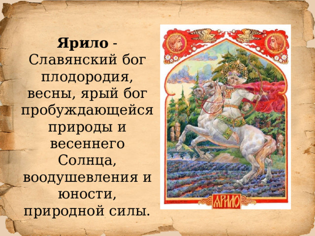 Ярило - Славянский бог плодородия, весны, ярый бог пробуждающейся природы и весеннего Солнца, воодушевления и юности, природной силы. 
