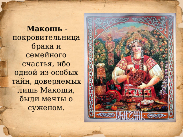  Макошь -покровительница брака и семейного счастья, ибо одной из особых тайн, доверяемых лишь Макоши, были мечты о суженом. 