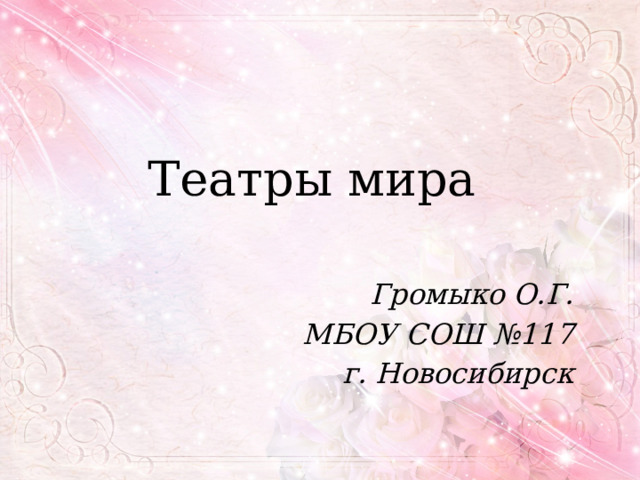 Театры мира Громыко О.Г. МБОУ СОШ №117 г. Новосибирск 
