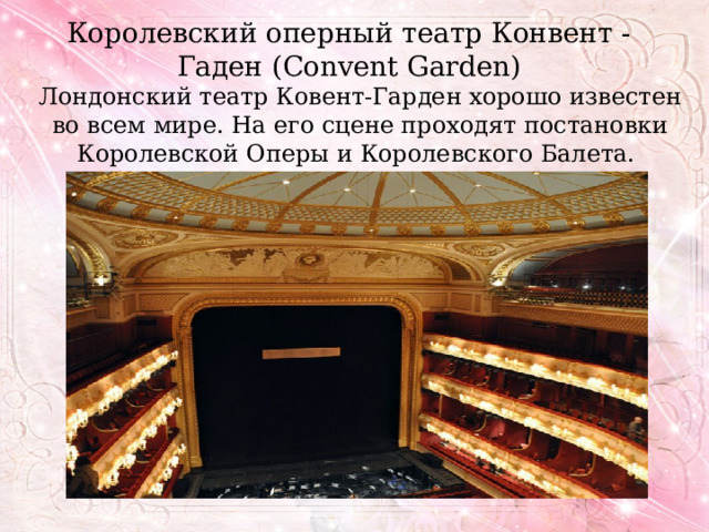 Королевский оперный театр Конвент - Гаден (Convent Garden) Лондонский театр Ковент-Гарден хорошо известен во всем мире. На его сцене проходят постановки Королевской Оперы и Королевского Балета. 