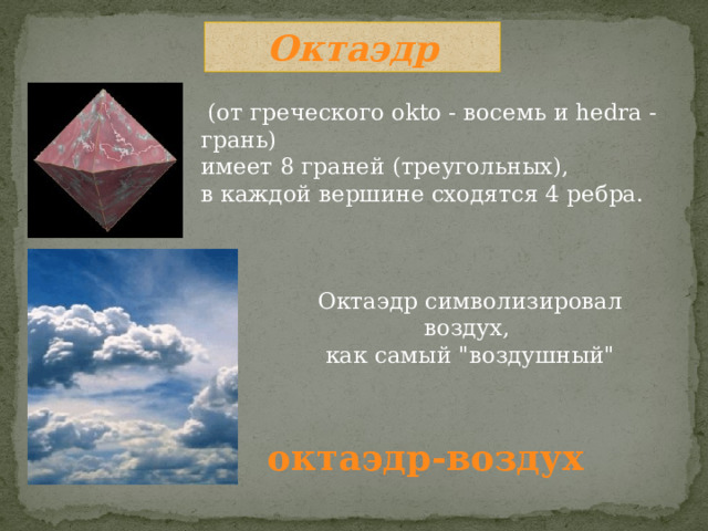 Октаэдр  (от греческого okto - восемь и hedra - грань) имеет 8 граней (треугольных), в каждой вершине сходятся 4 ребра. Октаэдр символизировал воздух, как самый 