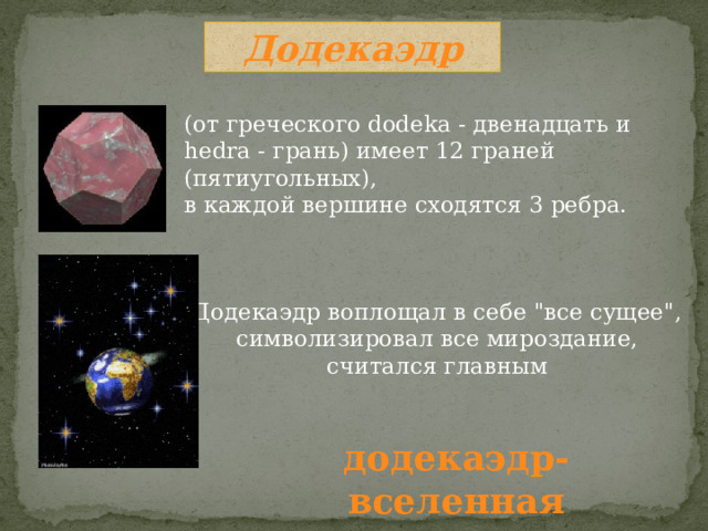 Додекаэдр (от греческого dodeka - двенадцать и hedra - грань) имеет 12 граней (пятиугольных), в каждой вершине сходятся 3 ребра. Додекаэдр воплощал в себе 