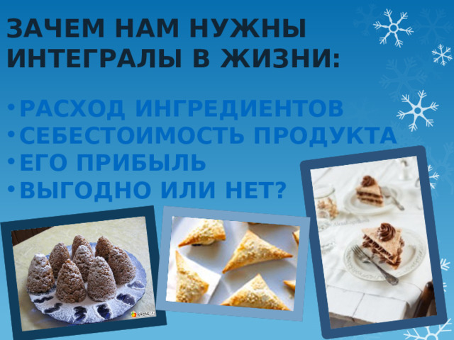 Зачем нам нужны Интегралы в жизни: Расход ингредиентов Себестоимость продукта Его прибыль Выгодно или нет? 